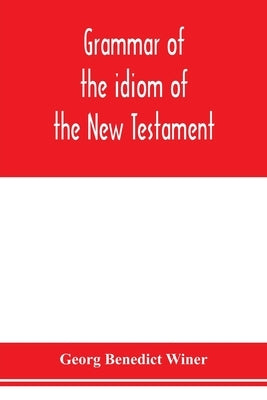 Grammar of the idiom of the New Testament: prepared as a solid base for the interpretation of the New Testament by Benedict Winer, Georg