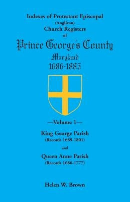 Indexes of Protestant Episcopal (Anglican) Church Registers of Prince George's County, 1686-1885. Volume 1: King George Parish (Records 1689-1801) & Q by Brown, Helen W.