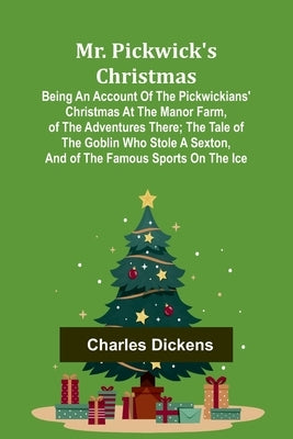 Mr. Pickwick's Christmas; Being an Account of the Pickwickians' Christmas at the Manor Farm, of the Adventures There; the Tale of the Goblin Who Stole by Dickens, Charles