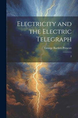 Electricity and the Electric Telegraph: 2 by Prescott, George Bartlett