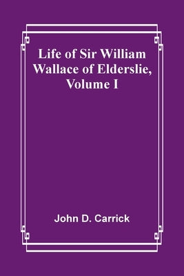 Life of Sir William Wallace of Elderslie, Volume I by John D Carrick