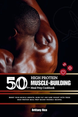 50g++ High Protein Muscle-Building Meal Prep Cookbook: Boost your muscle growth, burn fat and Lose weight with these high-protein meal-prep macro-frie by Rice, Brittany