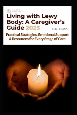Living with Lewy Body: A Caregivers Guide 2025: Practical Strategies, Emotional Support, and Resources for Every Stage of Care by Bush, Emilie P.