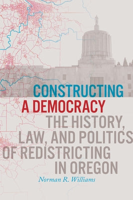 Constructing a Democracy: The History, Law, and Politics of Redistricting in Oregon by Williams, Norman R.
