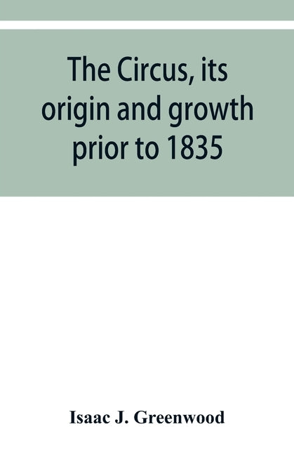 The circus, its origin and growth prior to 1835, with a sketch of negro minstrelsy by J. Greenwood, Isaac