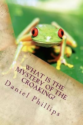 What is the Mystery of the Croaking? by Phillips, Daniel
