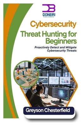 Cybersecurity Threat Hunting for Beginners: Proactively Detect and Mitigate Cybersecurity Threats by Chesterfield, Greyson