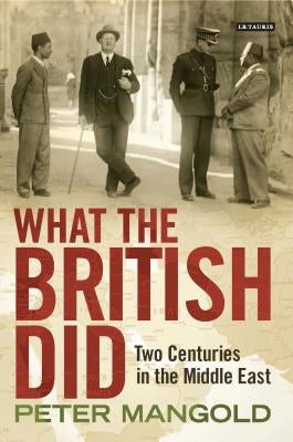 What the British Did: Two Centuries in the Middle East by Mangold, Peter