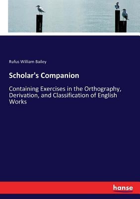 Scholar's Companion: Containing Exercises in the Orthography, Derivation, and Classification of English Works by Bailey, Rufus William