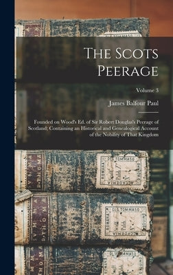 The Scots Peerage: Founded on Wood's ed. of Sir Robert Douglas's Peerage of Scotland; Containing an Historical and Genealogical Account o by Paul, James Balfour