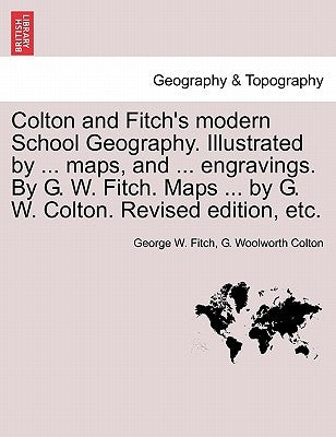 Colton and Fitch's Modern School Geography. Illustrated by ... Maps, and ... Engravings. by G. W. Fitch. Maps ... by G. W. Colton. Revised Edition, Et by Fitch, George W.
