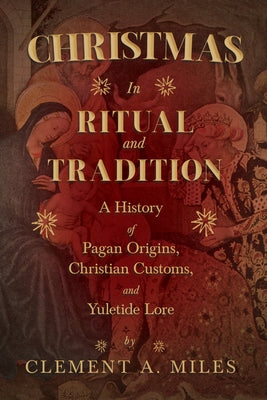 Christmas in Ritual and Tradition: A History of Pagan Origins, Christian Customs, and Yuletide Lore by Miles, Clement A.