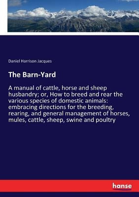 The Barn-Yard: A manual of cattle, horse and sheep husbandry; or, How to breed and rear the various species of domestic animals: embracing directions by Jacques, Daniel Harrison