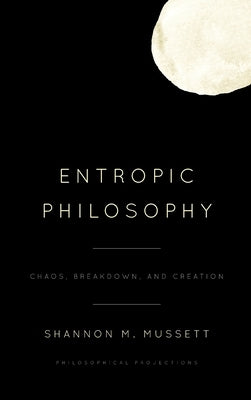 Entropic Philosophy: Chaos, Breakdown, and Creation by Mussett, Shannon M.