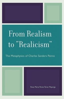 From Realism to 'Realicism': The Metaphysics of Charles Sanders Peirce by Mayorga, Rosa Maria Perez-Teran