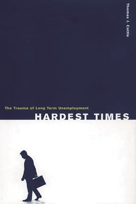 Hardest Times: The Trauma of Long Term Unemployment by Cottle, Thomas J.