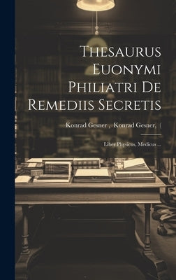 Thesaurus Euonymi Philiatri De Remediis Secretis: Liber Physicus, Medicus ... by Konrad Gesner, Konrad Gesner (.