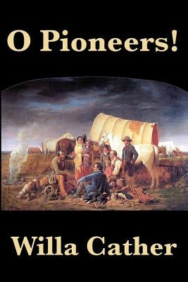 O Pioneers!: A Classic American Novel of Prairie Life, Immigrant Struggle, and Endurance by Cather, Willa