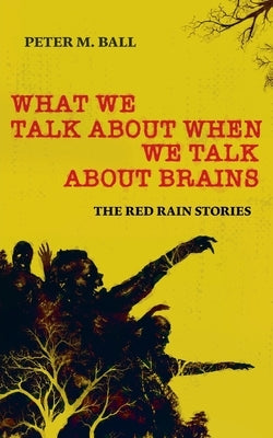What We Talk About When We Talk About Brains: The Red Rain Stories by Ball, Peter M.