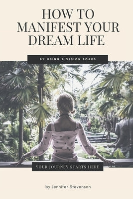 How To Manifest Your Dream Life By Using A Vision Board by Stevenson, Jennifer