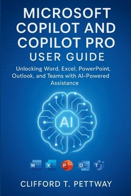 Microsoft Copilot and Copilot Pro User Guide: Unlocking Word, Excel, PowerPoint, Outlook, and Teams with AI-Powered Assistance by Pettway, Clifford T.