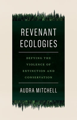 Revenant Ecologies: Defying the Violence of Extinction and Conservation by Mitchell, Audra