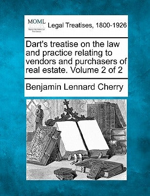 Dart's treatise on the law and practice relating to vendors and purchasers of real estate. Volume 2 of 2 by Cherry, Benjamin Lennard