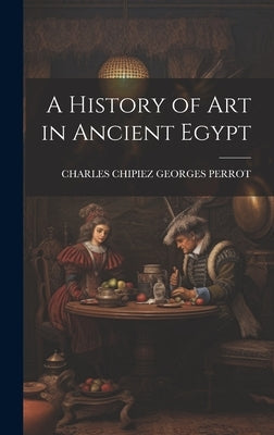 A History of Art in Ancient Egypt by Georges Perrot, Charles Chipiez