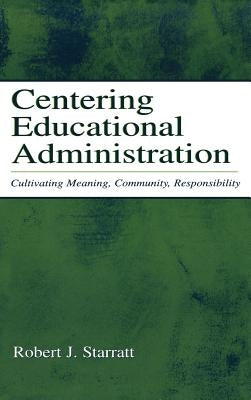Centering Educational Administration: Cultivating Meaning, Community, Responsibility by Starratt, Robert J.