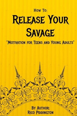 How to: Release Your Savage: Motivation for Teens and Young Adults by Piddington, Rico