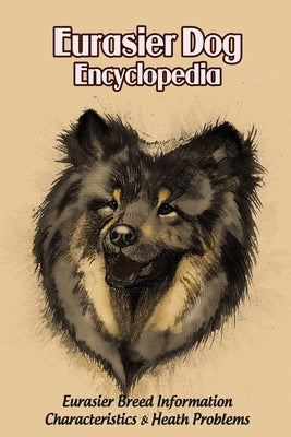 Eurasier Dog Encyclopedia: Eurasier Breed Information, Characteristics & Heath Problems: Eurasier Dog Handbook by Michelle, Caris