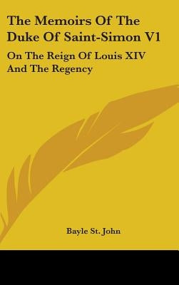 The Memoirs Of The Duke Of Saint-Simon V1: On The Reign Of Louis XIV And The Regency by St John, Bayle