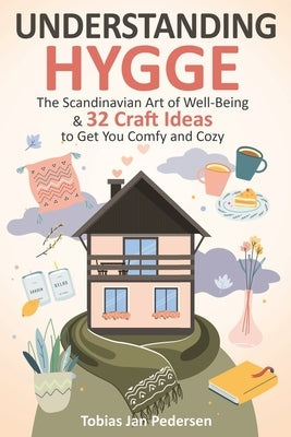 Understanding Hygge: The Scandinavian Art of Well-Being & 32 Craft Ideas to Get You Comfy and Cozy by Pedersen, Tobias Jan