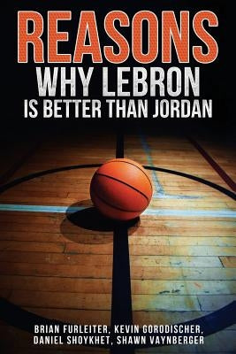 The Reasons Why LeBron is Better Than Jordan by Gorodischer, Kevin