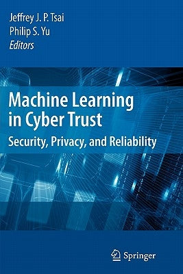 Machine Learning in Cyber Trust: Security, Privacy, and Reliability by Tsai, Jeffrey J. P.
