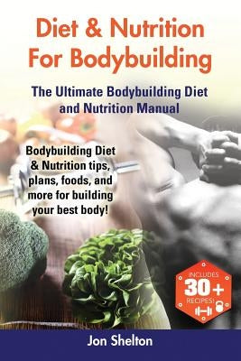 Diet & Nutrition For Bodybuilding: Bodybuilding Diet & Nutrition tips, plans, foods, and more for building your best body! The Ultimate Bodybuilding D by Shelton, Jon