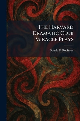 The Harvard Dramatic Club Miracle Plays by Robinson, Donald F.