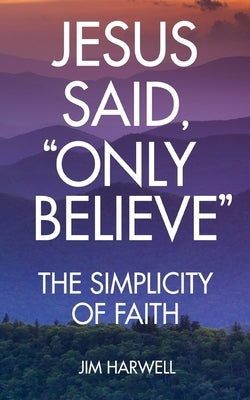 Jesus Said, "Only Believe": The Simplicity of Faith by Harwell, Jim