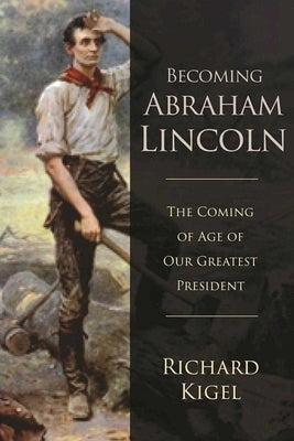 Becoming Abraham Lincoln: The Coming of Age of Our Greatest President by Kigel, Richard