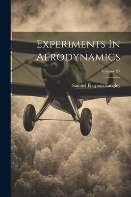 Experiments In Aerodynamics; Volume 27 by Langley, Samuel Pierpont