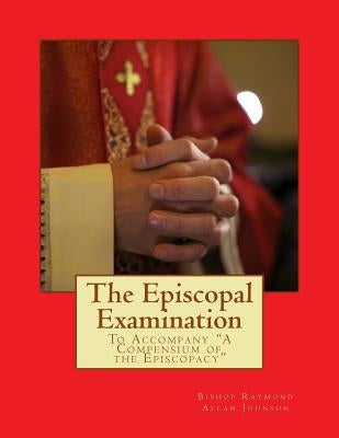 The Episcopal Examination: To Accompany "A Compensium of the Episcopacy" by Johnson, Bishop Raymond Allan