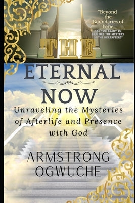 The Eternal Now: Unraveling the Mysteries of Afterlife and Presence with God by Ogwuche, Armstrong Adakole