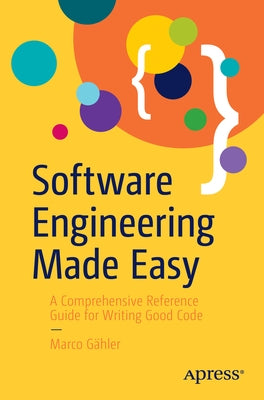 Software Engineering Made Easy: A Comprehensive Reference Guide for Writing Good Code by Gähler, Marco