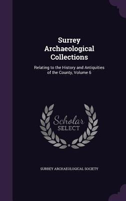Surrey Archaeological Collections: Relating to the History and Antiquities of the County, Volume 6 by Surrey Archaeological Society