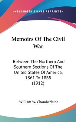 Memoirs Of The Civil War: Between The Northern And Southern Sections Of The United States Of America, 1861 To 1865 (1912) by Chamberlaine, William W.