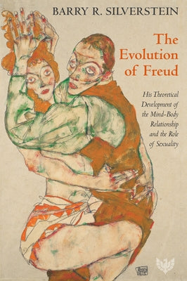The Evolution of Freud: His Theoretical Development of the Mind-Body Relationship and the Role of Sexuality by Silverstein, Barry R.