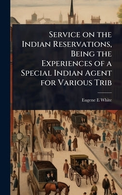 Service on the Indian Reservations, Being the Experiences of a Special Indian Agent for Various Trib by White, Eugene E.
