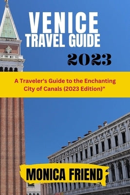 Venice Travel Guide 2023: A Traveler's Guide to the Enchanting City of Canals (2023 Edition) by Friend, Monica