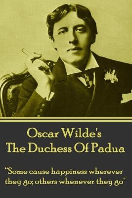 Oscar Wilde's The Duchess Of Padua: "Some cause happiness wherever they go; others whenever they go." by Wilde, Oscar