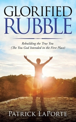 Glorified Rubble: Rebuilding the True You (The You God Intended in the First Place) by Laporte, Patrick